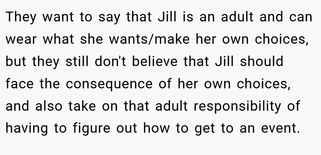 They want to say that Jill is an adult and can wear what she wants/make her own choices, but they still don't believe that Jill should face the consequence of her own choices, and also take on that adult responsibility of having to figure out how to get to an event.