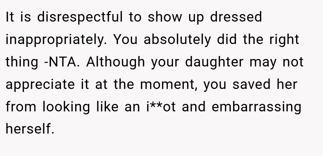 It is disrespectful to show up dressed inappropriately. You absolutely did the right thing -NTA. Although your daughter may not appreciate it at the moment, you saved her from looking like an i**ot and embarrassing herself.