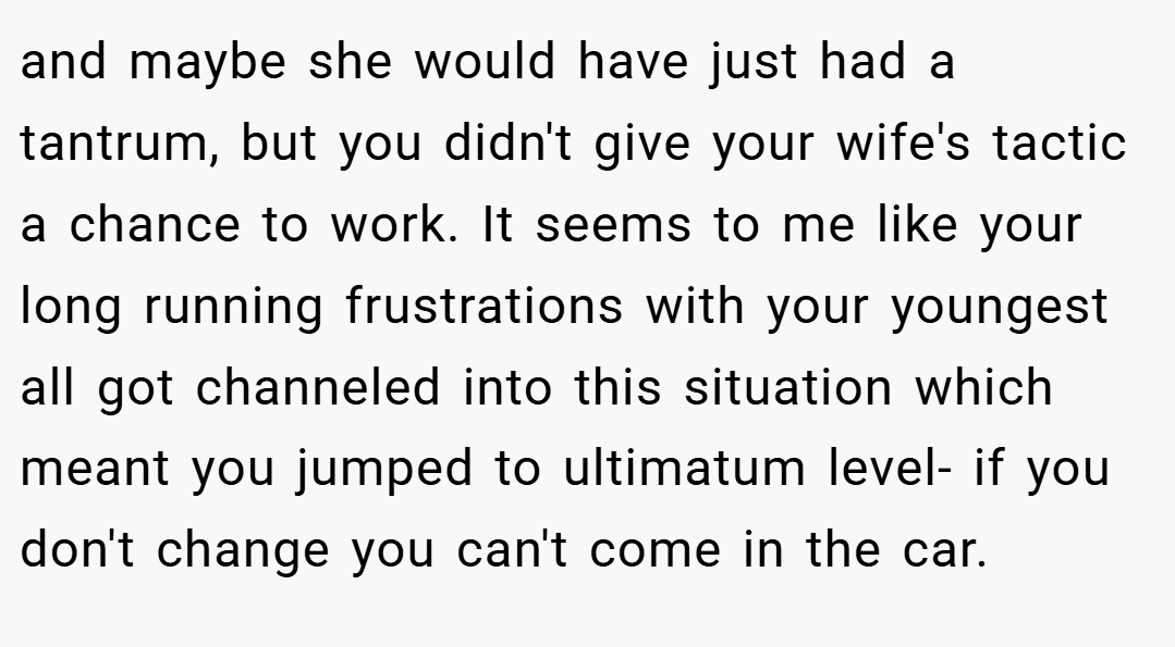 and maybe she would have just had a tantrum, but you didn't give your wife's tactic a chance to work. It seems to me like your long running frustrations with your youngest all got channeled into this situation which meant you jumped to ultimatum level- if you don't change you can't come in the car.