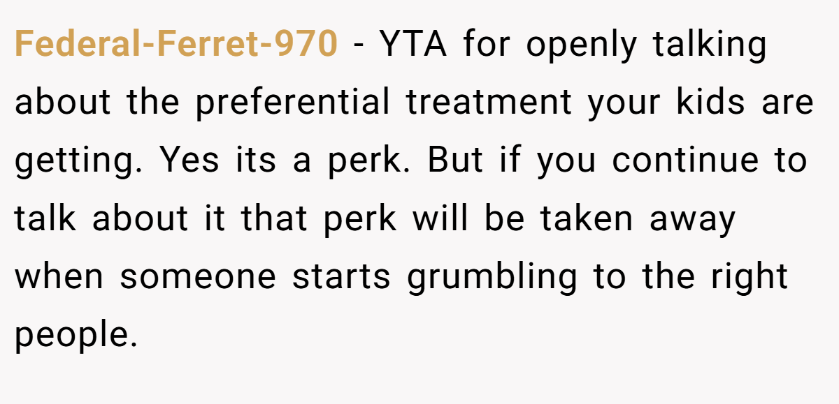 Federal-Ferret-970 − YTA for openly talking about the preferential treatment your kids are getting. Yes its a perk. But if you continue to talk about it that perk will be taken away when someone starts grumbling to the right people.