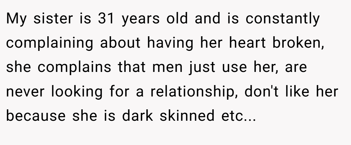 My sister is 31 years old and is constantly complaining about having her heart broken, she complains that men just use her, are never looking for a relationship, don't like her because she is dark skinned etc...