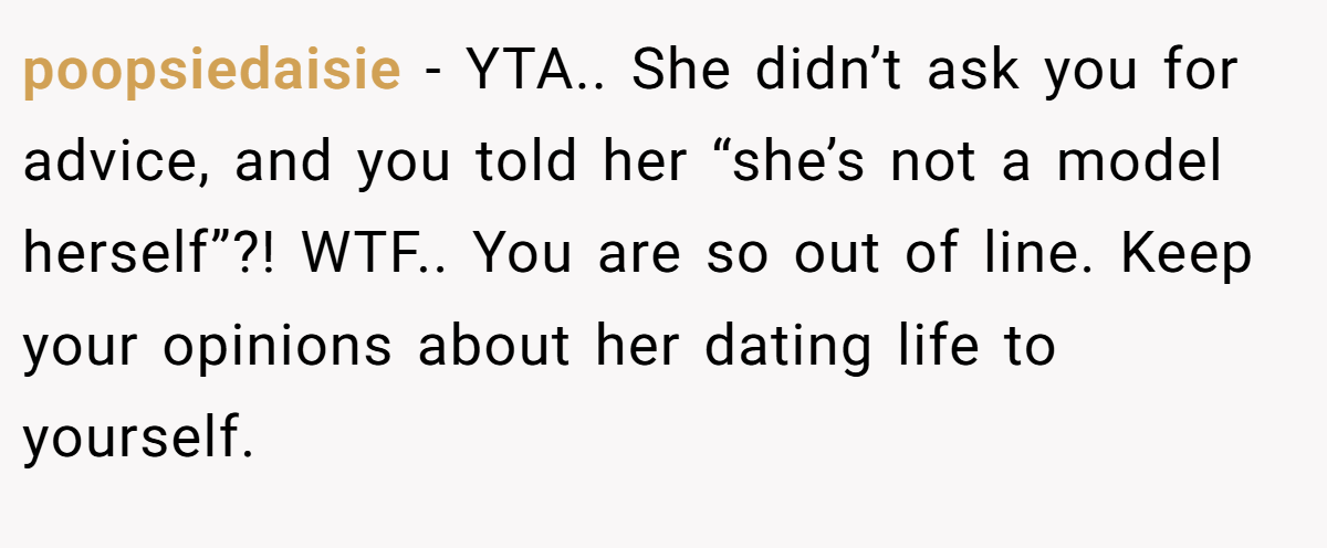 poopsiedaisie - YTA.. She didn’t ask you for advice, and you told her “she’s not a model herself”?! WTF.. You are so out of line. Keep your opinions about her dating life to yourself.