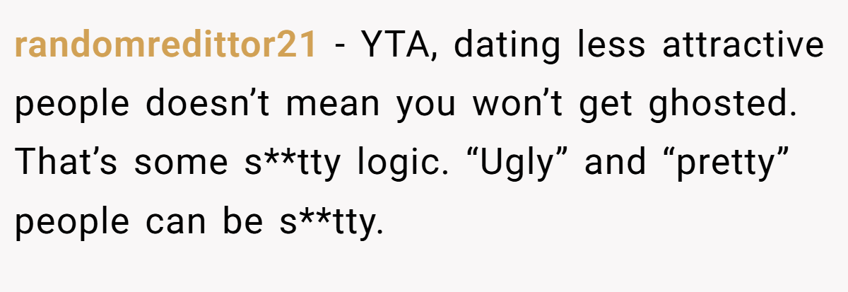 randomredittor21 - YTA, dating less attractive people doesn’t mean you won’t get ghosted. That’s some s**tty logic. “Ugly” and “pretty” people can be s**tty.