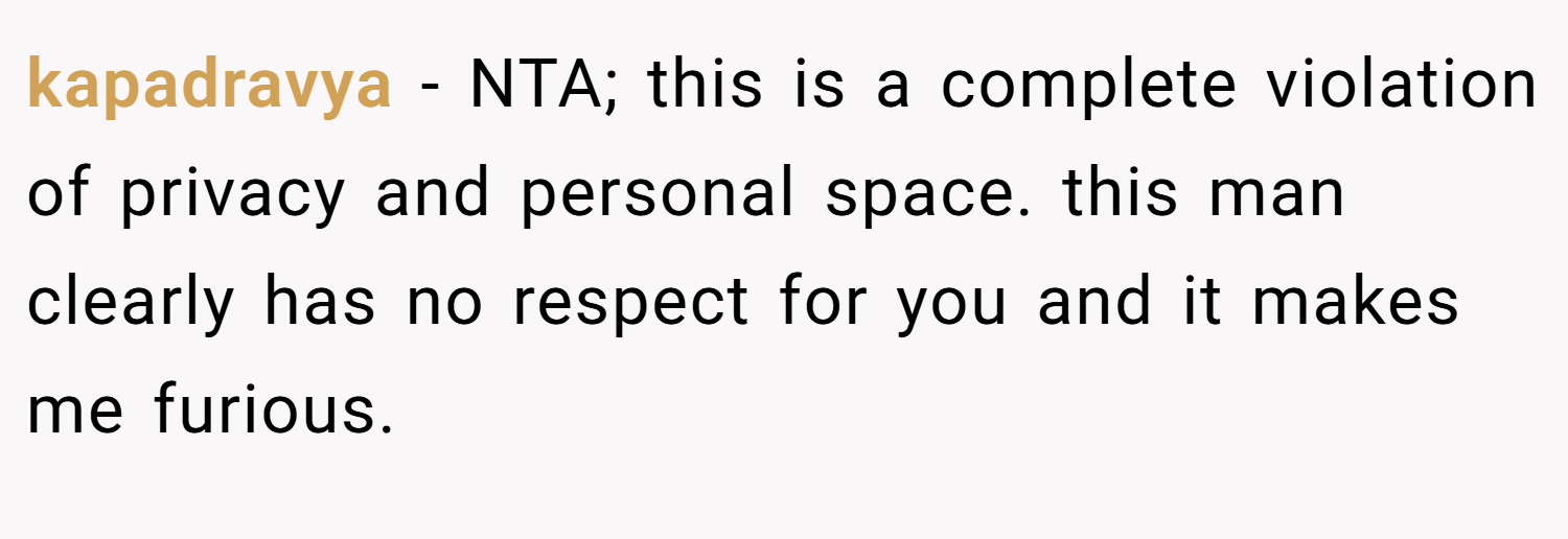 kapadravya − NTA; this is a complete violation of privacy and personal space. this man clearly has no respect for you and it makes me furious.