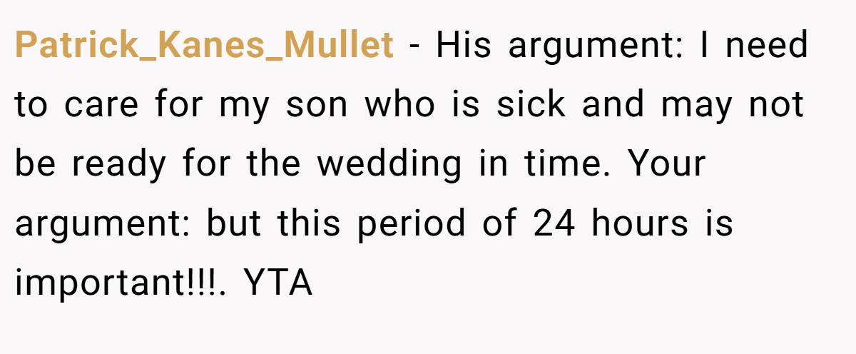 Patrick_Kanes_Mullet - His argument: I need to care for my son who is sick and may not be ready for the wedding in time. Your argument: but this period of 24 hours is important!!!. YTA
