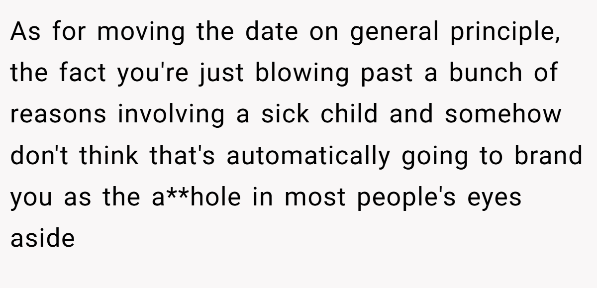 As for moving the date on general principle, the fact you're just blowing past a bunch of reasons involving a sick child and somehow don't think that's automatically going to brand you as the a**hole in most people's eyes aside