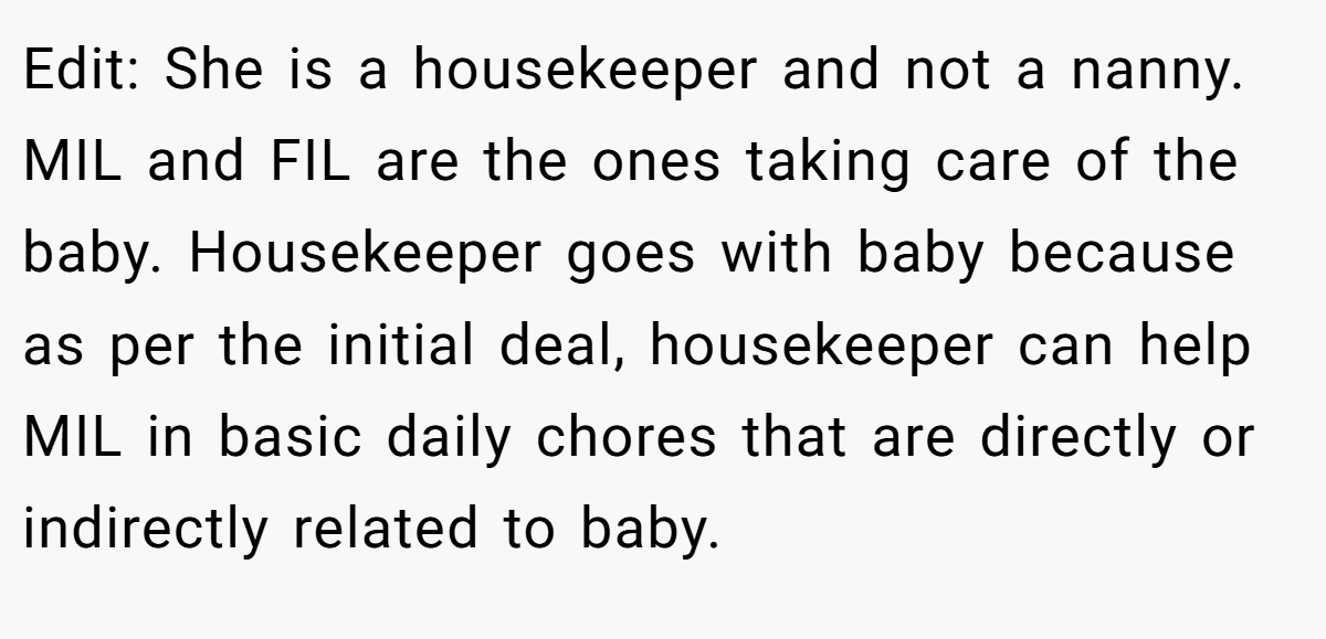 Edit: She is a housekeeper and not a nanny. MIL and FIL are the ones taking care of the baby. Housekeeper goes with baby because as per the initial deal, housekeeper can help MIL in basic daily chores that are directly or indirectly related to baby.
