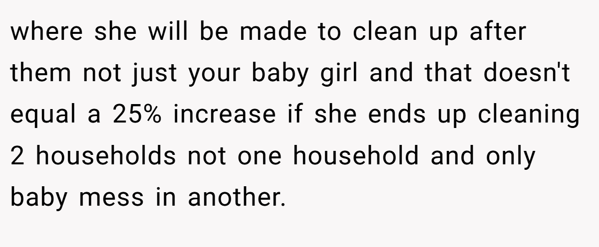 where she will be made to clean up after them not just your baby girl and that doesn't equal a 25% increase if she ends up cleaning 2 households not one household and only baby mess in another.