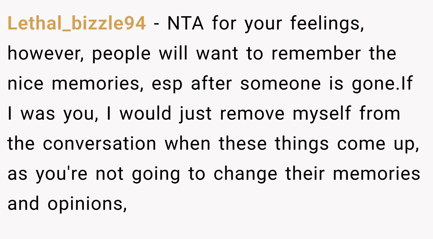 Lethal_bizzle94 − NTA for your feelings, however, people will want to remember the nice memories, esp after someone is gone.If I was you, I would just remove myself from the conversation when these things come up, as you're not going to change their memories and opinions,