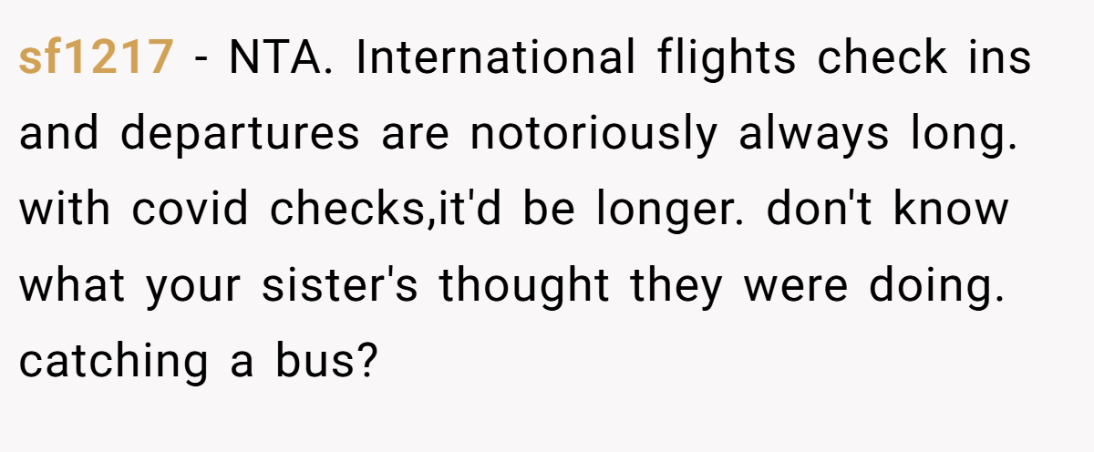 sf1217 − NTA. International flights check ins and departures are notoriously always long. with covid checks,it'd be longer. don't know what your sister's thought they were doing. catching a bus?