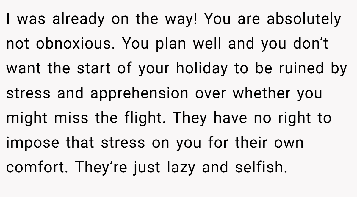 I was already on the way! You are absolutely not obnoxious. You plan well and you don’t want the start of your holiday to be ruined by stress and apprehension over whether you might miss the flight. They have no right to impose that stress on you for their own comfort. They’re just lazy and selfish.