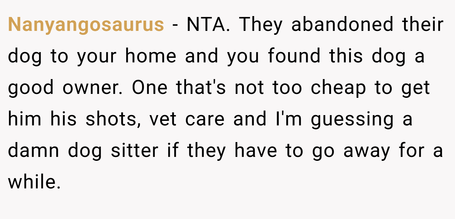 Nanyangosaurus − NTA. They abandoned their dog to your home and you found this dog a good owner. One that's not too cheap to get him his shots, vet care and I'm guessing a damn dog sitter if they have to go away for a while.