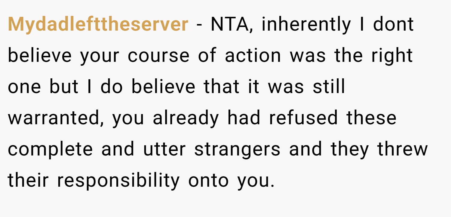 Mydadlefttheserver − NTA, inherently I dont believe your course of action was the right one but I do believe that it was still warranted, you already had refused these complete and utter strangers and they threw their responsibility onto you.