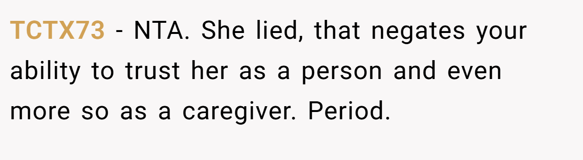 TCTX73 - NTA. She lied, that negates your ability to trust her as a person and even more so as a caregiver. Period.