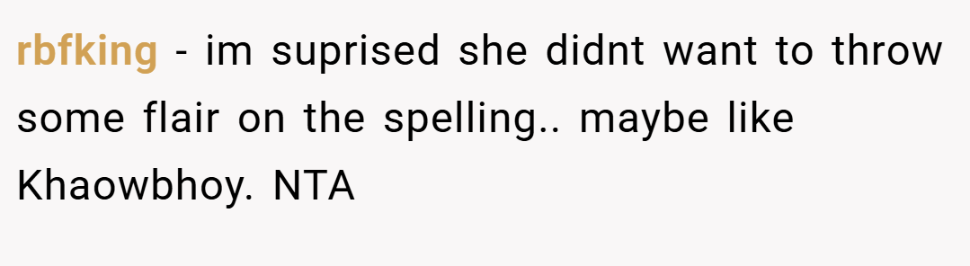 rbfking − im suprised she didnt want to throw some flair on the spelling.. maybe like Khaowbhoy. NTA