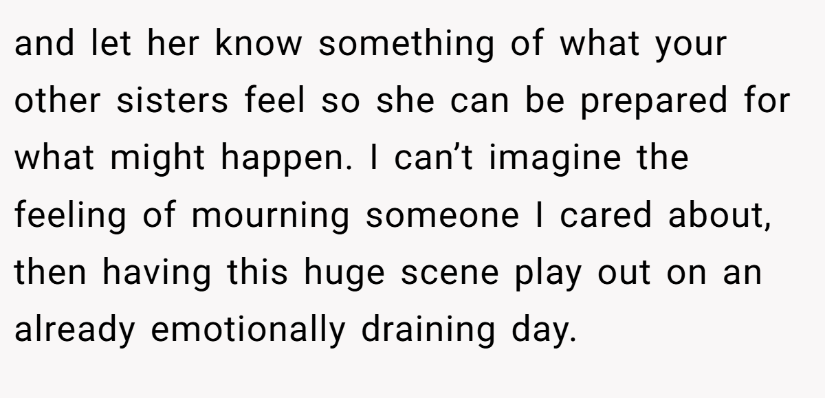 and let her know something of what your other sisters feel so she can be prepared for what might happen. I can’t imagine the feeling of mourning someone I cared about, then having this huge scene play out on an already emotionally draining day.