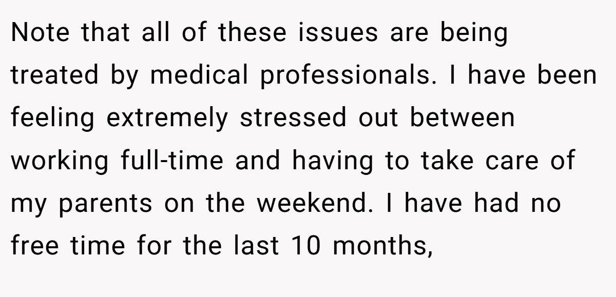 Note that all of these issues are being treated by medical professionals. I have been feeling extremely stressed out between working full-time and having to take care of my parents on the weekend. I have had no free time for the last 10 months,