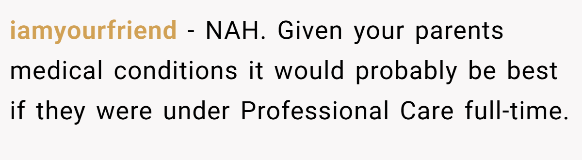 iamyourfriend - NAH. Given your parents medical conditions it would probably be best if they were under Professional Care full-time.
