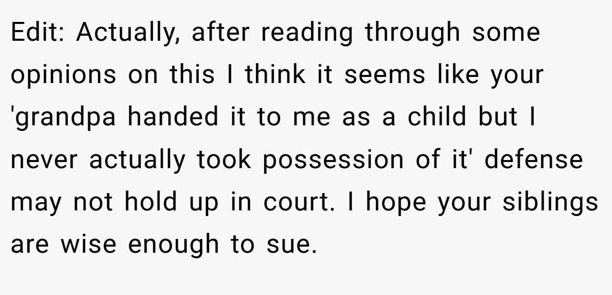 Edit: Actually, after reading through some opinions on this I think it seems like your 'grandpa handed it to me as a child but I never actually took possession of it' defense may not hold up in court. I hope your siblings are wise enough to sue.