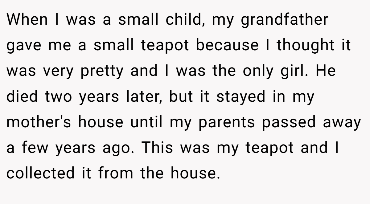 When I was a small child, my grandfather gave me a small teapot because I thought it was very pretty and I was the only girl. He died two years later, but it stayed in my mother's house until my parents passed away a few years ago. This was my teapot and I collected it from the house.