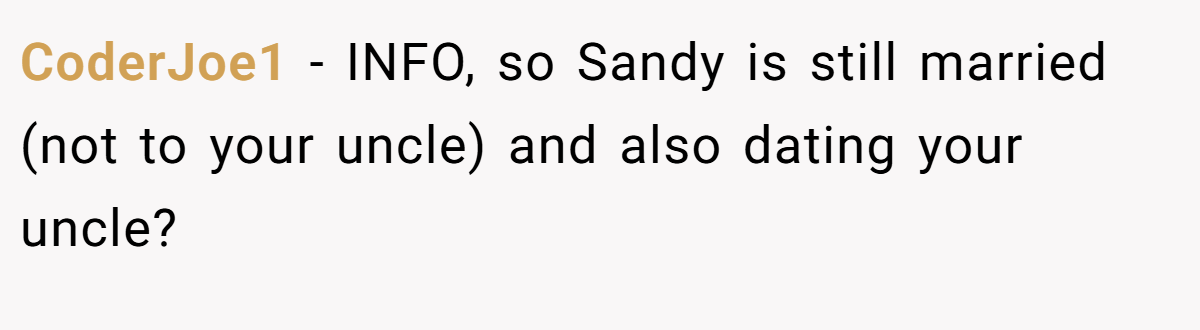CoderJoe1 − INFO, so Sandy is still married (not to your uncle) and also dating your uncle?
