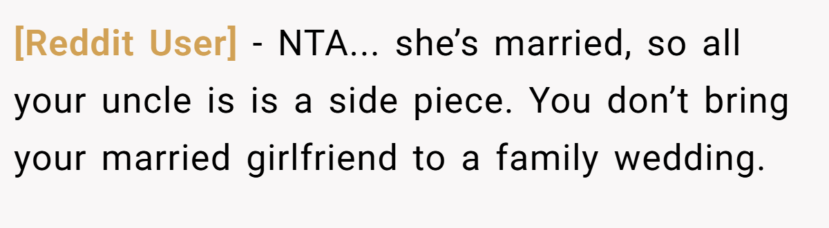 [Reddit User] − NTA... she’s married, so all your uncle is is a side piece. You don’t bring your married girlfriend to a family wedding.