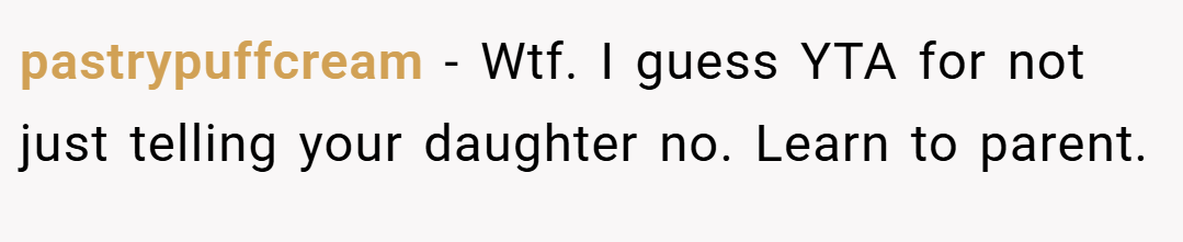 pastrypuffcream − Wtf. I guess YTA for not just telling your daughter no. Learn to parent.