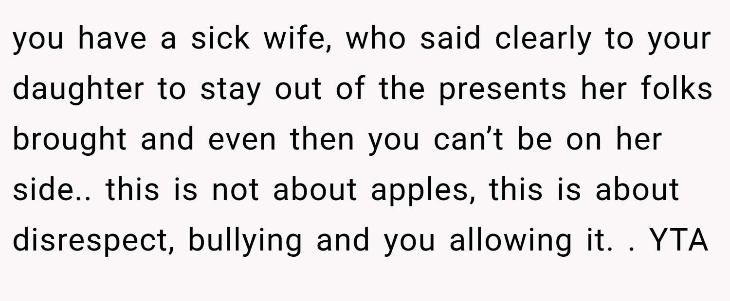 you have a sick wife, who said clearly to your daughter to stay out of the presents her folks brought and even then you can’t be on her side.. this is not about apples, this is about disrespect, bullying and you allowing it. ​. YTA