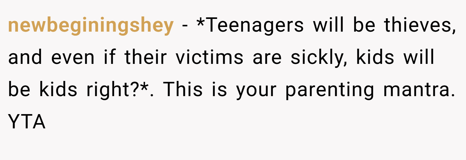 newbeginingshey − *Teenagers will be thieves, and even if their victims are sickly, kids will be kids right?*. This is your parenting mantra. YTA