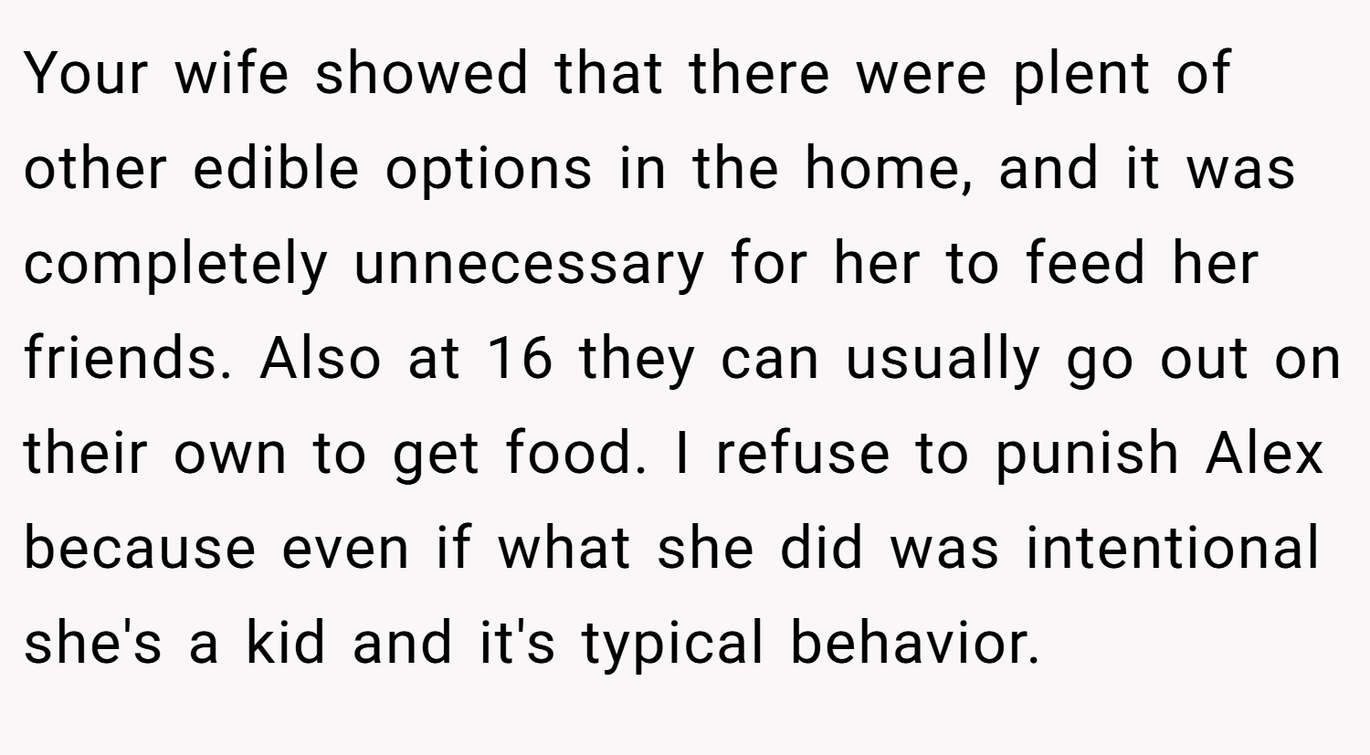 Your wife showed that there were plent of other edible options in the home, and it was completely unnecessary for her to feed her friends. Also at 16 they can usually go out on their own to get food. I refuse to punish Alex because even if what she did was intentional she's a kid and it's typical behavior.