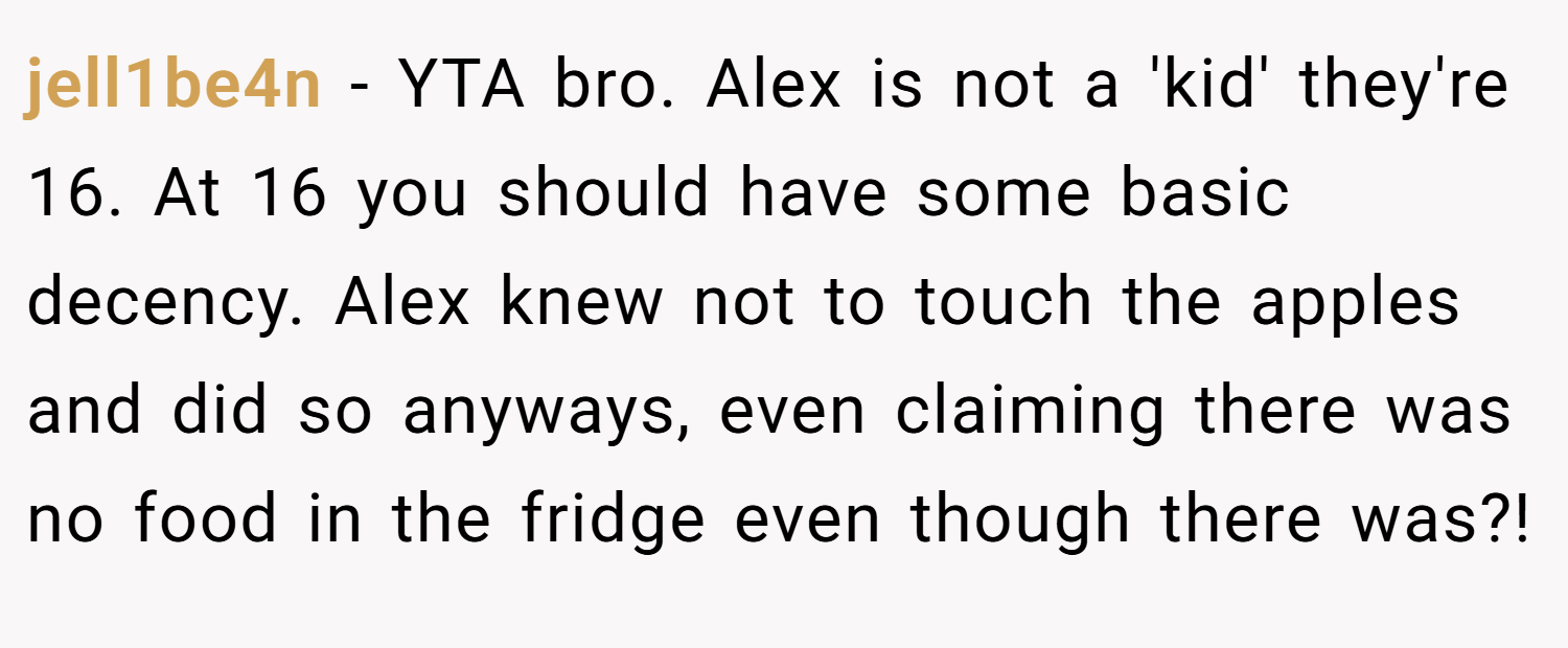 jell1be4n − YTA bro. Alex is not a 'kid' they're 16. At 16 you should have some basic decency. Alex knew not to touch the apples and did so anyways, even claiming there was no food in the fridge even though there was?!