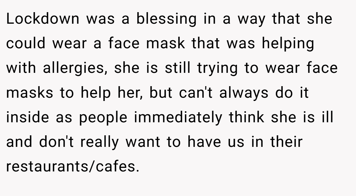Lockdown was a blessing in a way that she could wear a face mask that was helping with allergies, she is still trying to wear face masks to help her, but can't always do it inside as people immediately think she is ill and don't really want to have us in their restaurants/cafes.