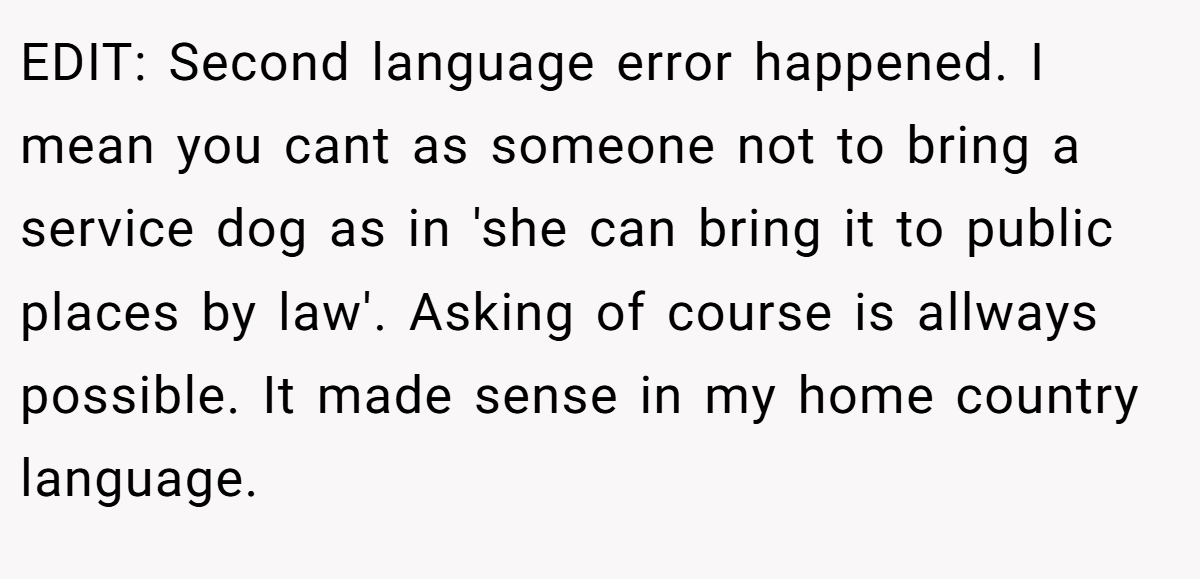 EDIT: Second language error happened. I mean you cant as someone not to bring a service dog as in 'she can bring it to public places by law'. Asking of course is allways possible. It made sense in my home country language.