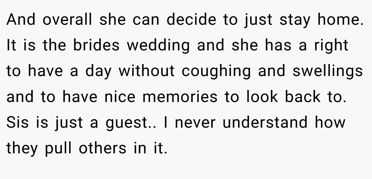 And overall she can decide to just stay home. It is the brides wedding and she has a right to have a day without coughing and swellings and to have nice memories to look back to. Sis is just a guest.. I never understand how they pull others in it.