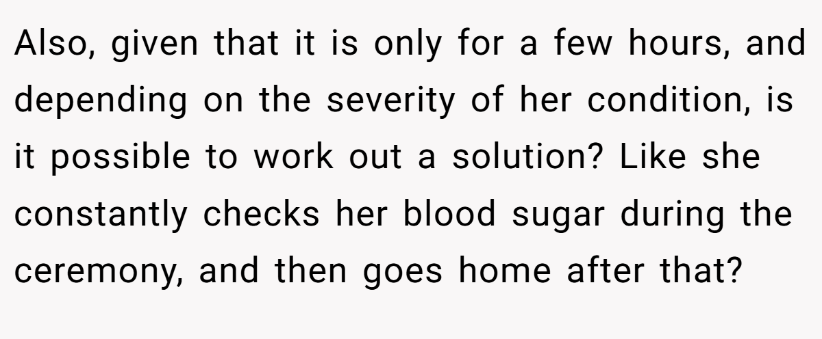 Also, given that it is only for a few hours, and depending on the severity of her condition, is it possible to work out a solution? Like she constantly checks her blood sugar during the ceremony, and then goes home after that?