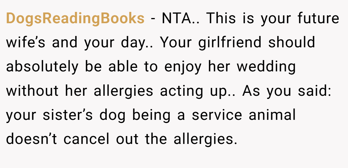 DogsReadingBooks − NTA.. This is your future wife’s and your day.. Your girlfriend should absolutely be able to enjoy her wedding without her allergies acting up.. As you said: your sister’s dog being a service animal doesn’t cancel out the allergies.