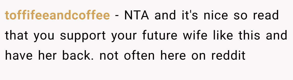 toffifeeandcoffee − NTA and it's nice so read that you support your future wife like this and have her back. not often here on reddit