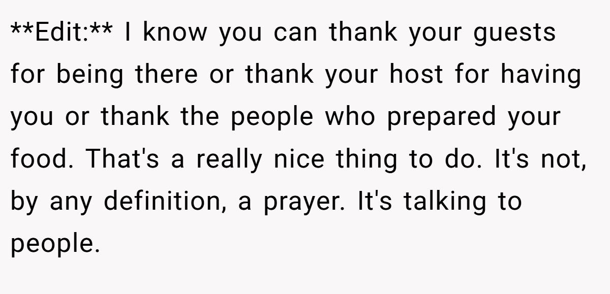 **Edit:** I know you can thank your guests for being there or thank your host for having you or thank the people who prepared your food. That's a really nice thing to do. It's not, by any definition, a prayer. It's talking to people.
