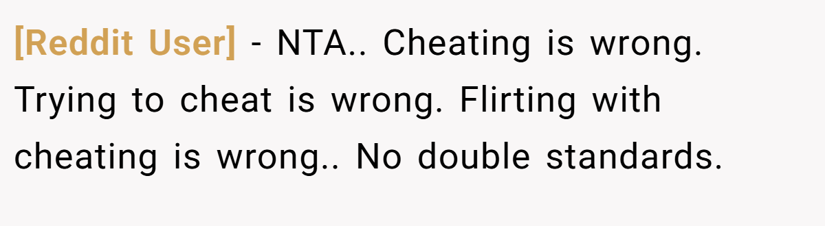 [Reddit User] - NTA.. Cheating is wrong. Trying to cheat is wrong. Flirting with cheating is wrong.. No double standards.