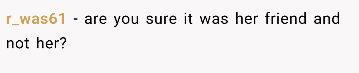 r_was61 - are you sure it was her friend and not her?