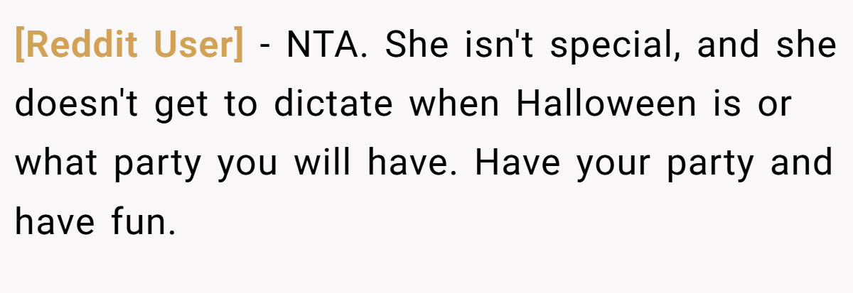 [Reddit User] − NTA. She isn't special, and she doesn't get to dictate when Halloween is or what party you will have. Have your party and have fun.