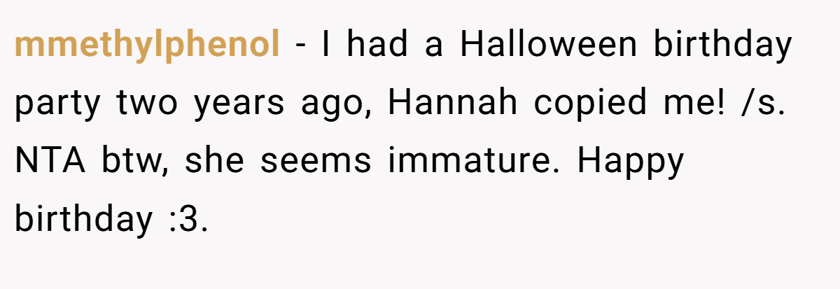mmethylphenol − I had a Halloween birthday party two years ago, Hannah copied me! /s. NTA btw, she seems immature. Happy birthday :3.