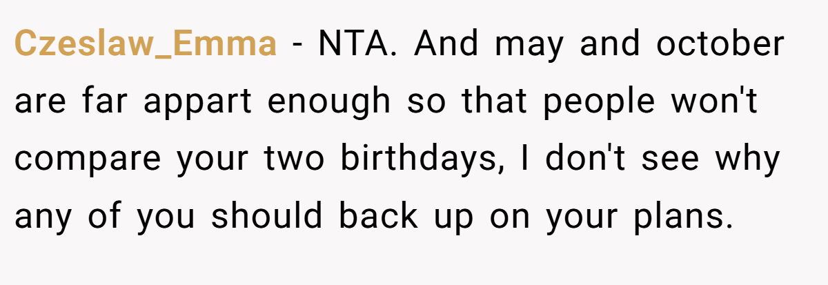 Czeslaw_Emma − NTA. And may and october are far appart enough so that people won't compare your two birthdays, I don't see why any of you should back up on your plans.