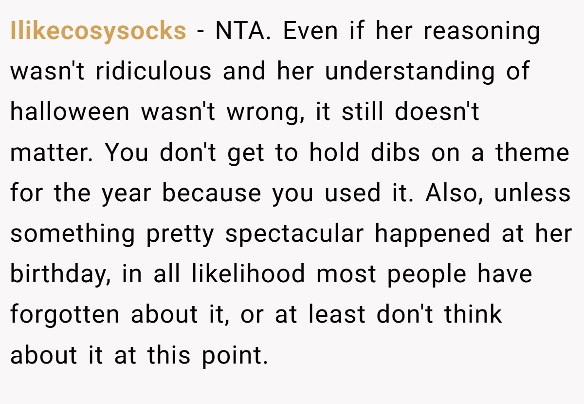 Ilikecosysocks − NTA. Even if her reasoning wasn't ridiculous and her understanding of halloween wasn't wrong, it still doesn't matter. You don't get to hold dibs on a theme for the year because you used it. Also, unless something pretty spectacular happened at her birthday, in all likelihood most people have forgotten about it, or at least don't think about it at this point.