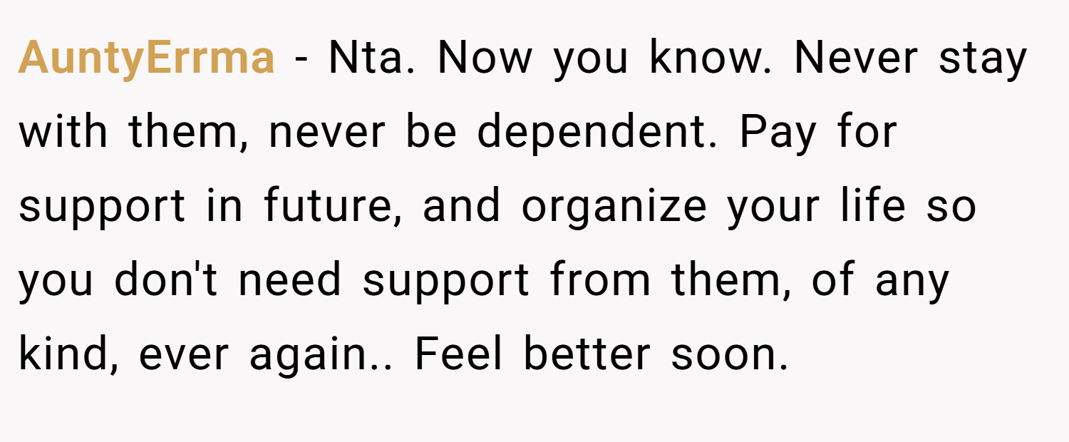 AuntyErrma − Nta. Now you know. Never stay with them, never be dependent. Pay for support in future, and organize your life so you don't need support from them, of any kind, ever again.. Feel better soon.
