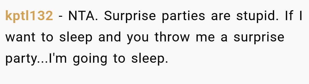 kptl132 − NTA. Surprise parties are stupid. If I want to sleep and you throw me a surprise party...I'm going to sleep.