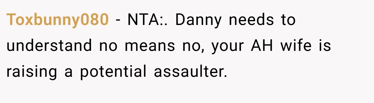 Toxbunny080 − NTA:. Danny needs to understand no means no, your AH wife is raising a potential assaulter.