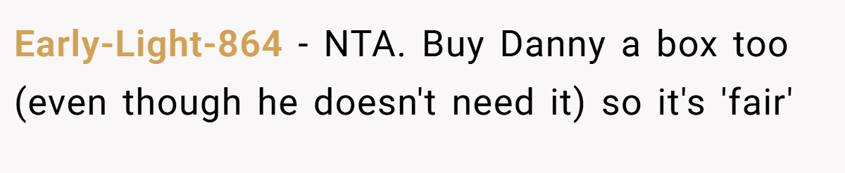 Early-Light-864 − NTA. Buy Danny a box too (even though he doesn't need it) so it's 'fair'