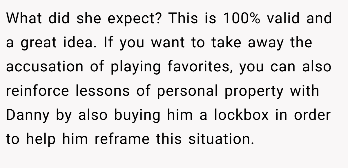 What did she expect? This is 100% valid and a great idea. If you want to take away the accusation of playing favorites, you can also reinforce lessons of personal property with Danny by also buying him a lockbox in order to help him reframe this situation.