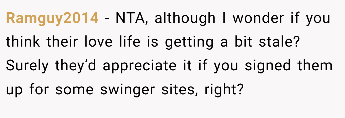 Ramguy2014 − NTA, although I wonder if you think their love life is getting a bit stale? Surely they’d appreciate it if you signed them up for some swinger sites, right?